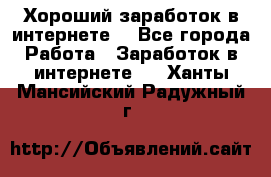Хороший заработок в интернете. - Все города Работа » Заработок в интернете   . Ханты-Мансийский,Радужный г.
